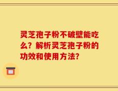 灵芝孢子粉不破壁能吃么？解析灵芝孢子粉的功效和使用方法？