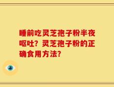 睡前吃灵芝孢子粉半夜呕吐？灵芝孢子粉的正确食用方法？