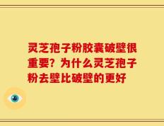 灵芝孢子粉胶囊破壁很重要？为什么灵芝孢子粉去壁比破壁的更好