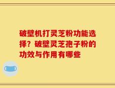 破壁机打灵芝粉功能选择？破壁灵芝孢子粉的功效与作用有哪些