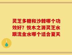 灵芝多糖和沙棘哪个功效好？悦木之源灵芝水跟流金水哪个适合夏天