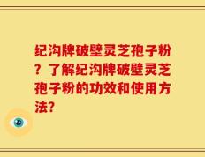 纪沟牌破壁灵芝孢子粉？了解纪沟牌破壁灵芝孢子粉的功效和使用方法？