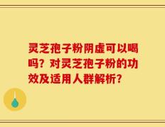 灵芝孢子粉阴虚可以喝吗？对灵芝孢子粉的功效及适用人群解析？