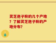 灵芝孢子粉的几个产地？了解灵芝孢子粉的产地分布？
