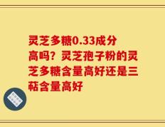 灵芝多糖0.33成分高吗？灵芝孢子粉的灵芝多糖含量高好还是三萜含量高好