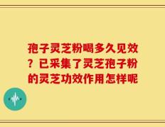 孢子灵芝粉喝多久见效？已采集了灵芝孢子粉的灵芝功效作用怎样呢