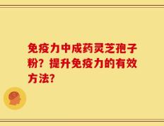 免疫力中成药灵芝孢子粉？提升免疫力的有效方法？