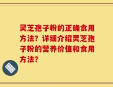 灵芝孢子粉的正确食用方法？详细介绍灵芝孢子粉的营养价值和食用方法？