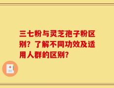 三七粉与灵芝孢子粉区别？了解不同功效及适用人群的区别？