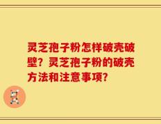 灵芝孢子粉怎样破壳破壁？灵芝孢子粉的破壳方法和注意事项？