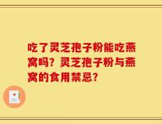 吃了灵芝孢子粉能吃燕窝吗？灵芝孢子粉与燕窝的食用禁忌？