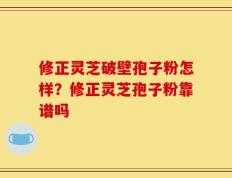 修正灵芝破壁孢子粉怎样？修正灵芝孢子粉靠谱吗