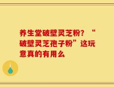 养生堂破壁灵芝粉？“破壁灵芝孢子粉”这玩意真的有用么
