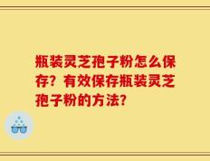 瓶装灵芝孢子粉怎么保存？有效保存瓶装灵芝孢子粉的方法？