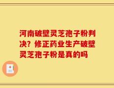 河南破壁灵芝孢子粉判决？修正药业生产破壁灵芝孢子粉是真的吗