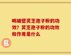 喝破壁灵芝孢子粉的功效？灵芝孢子粉的功效和作用是什么