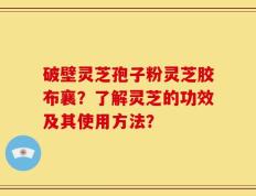 破壁灵芝孢子粉灵芝胶布襄？了解灵芝的功效及其使用方法？
