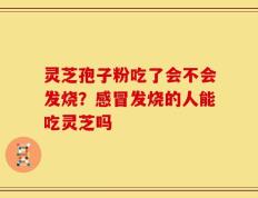 灵芝孢子粉吃了会不会发烧？感冒发烧的人能吃灵芝吗