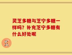 灵芝多糖与芝宁多糖一样吗？补充芝宁多糖有什么好处呢