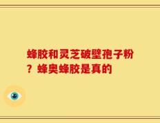 蜂胶和灵芝破壁孢子粉？蜂奥蜂胶是真的