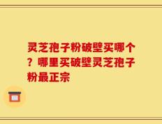 灵芝孢子粉破壁买哪个？哪里买破壁灵芝孢子粉最正宗