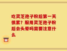 吃灵芝孢子粉后第一天很累？服用灵芝孢子粉后会头晕吗需要注意什么