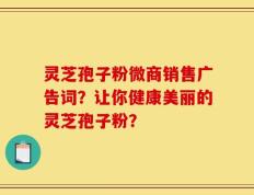 灵芝孢子粉微商销售广告词？让你健康美丽的灵芝孢子粉？