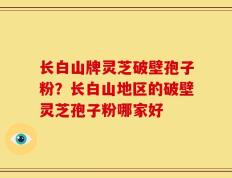 长白山牌灵芝破壁孢子粉？长白山地区的破壁灵芝孢子粉哪家好