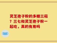 灵芝孢子粉的多糖三萜？三七和灵芝孢子粉一起吃，真的有用吗