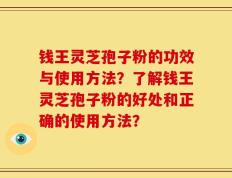钱王灵芝孢子粉的功效与使用方法？了解钱王灵芝孢子粉的好处和正确的使用方法？