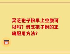 灵芝孢子粉早上空腹可以吗？灵芝孢子粉的正确服用方法？