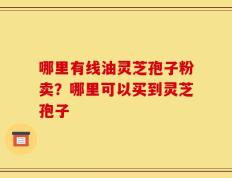 哪里有线油灵芝孢子粉卖？哪里可以买到灵芝孢子