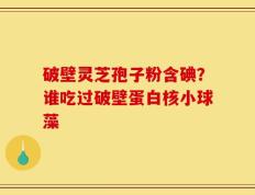 破壁灵芝孢子粉含碘？谁吃过破壁蛋白核小球藻