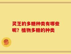 灵芝的多糖种类有哪些呢？植物多糖的种类