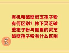 有机和破壁灵芝孢子粉有何区别？林下灵芝破壁孢子粉与棚里的灵芝破壁孢子粉有什么区别