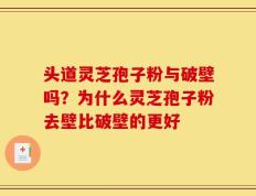 头道灵芝孢子粉与破壁吗？为什么灵芝孢子粉去壁比破壁的更好
