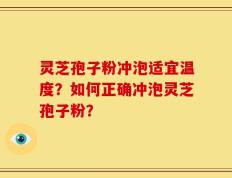 灵芝孢子粉冲泡适宜温度？如何正确冲泡灵芝孢子粉？