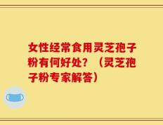 女性经常食用灵芝孢子粉有何好处？（灵芝孢子粉专家解答）