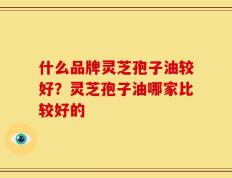什么品牌灵芝孢子油较好？灵芝孢子油哪家比较好的