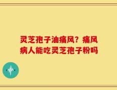 灵芝孢子油痛风？痛风病人能吃灵芝孢子粉吗