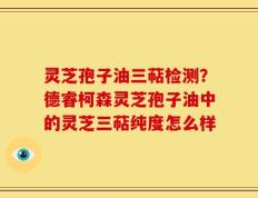 灵芝孢子油三萜检测？德睿柯森灵芝孢子油中的灵芝三萜纯度怎么样