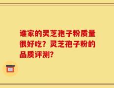 谁家的灵芝孢子粉质量很好吃？灵芝孢子粉的品质评测？