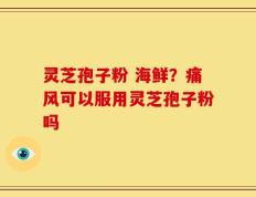 灵芝孢子粉 海鲜？痛风可以服用灵芝孢子粉吗