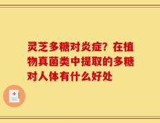 灵芝多糖对炎症？在植物真菌类中提取的多糖对人体有什么好处