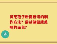 灵芝孢子粉面包馅的制作方法？尝试做健康美味的面包？