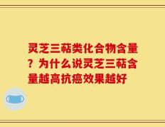 灵芝三萜类化合物含量？为什么说灵芝三萜含量越高抗癌效果越好