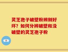 灵芝孢子破壁粉辨别好坏？如何分辨破壁和没破壁的灵芝孢子粉