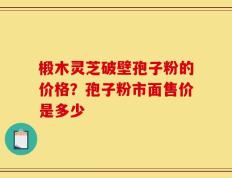 椴木灵芝破壁孢子粉的价格？孢子粉市面售价是多少