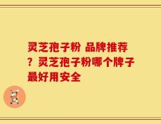 灵芝孢子粉 品牌推荐？灵芝孢子粉哪个牌子最好用安全