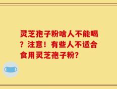 灵芝孢子粉啥人不能喝？注意！有些人不适合食用灵芝孢子粉？